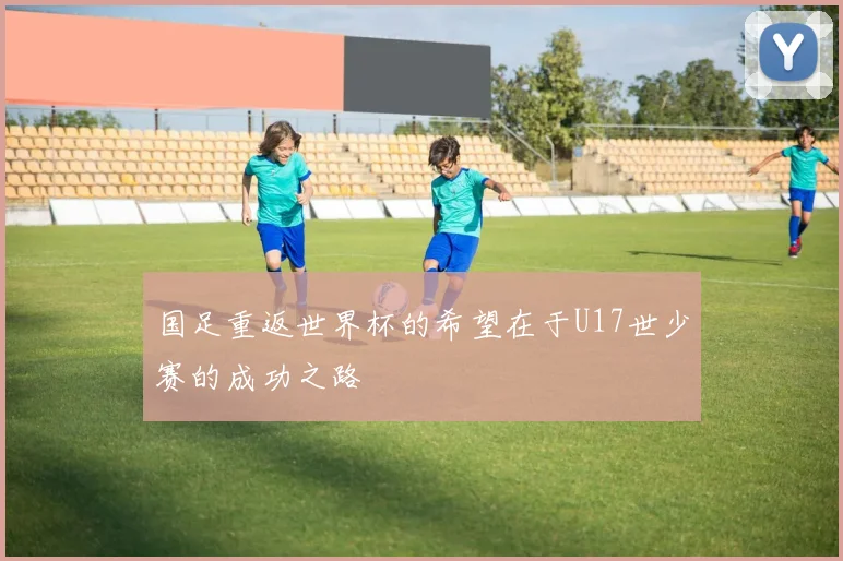 国足重返世界杯的希望在于U17世少赛的成功之路
