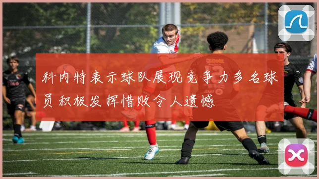科内特表示球队展现竞争力多名球员积极发挥惜败令人遗憾