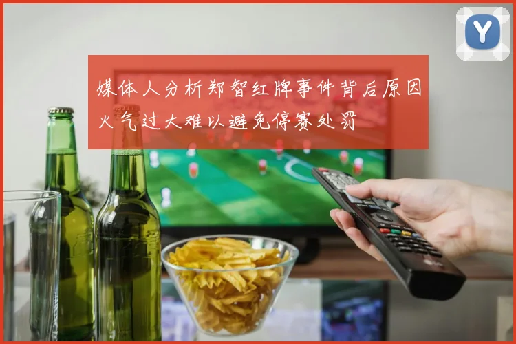 媒体人分析郑智红牌事件背后原因火气过大难以避免停赛处罚