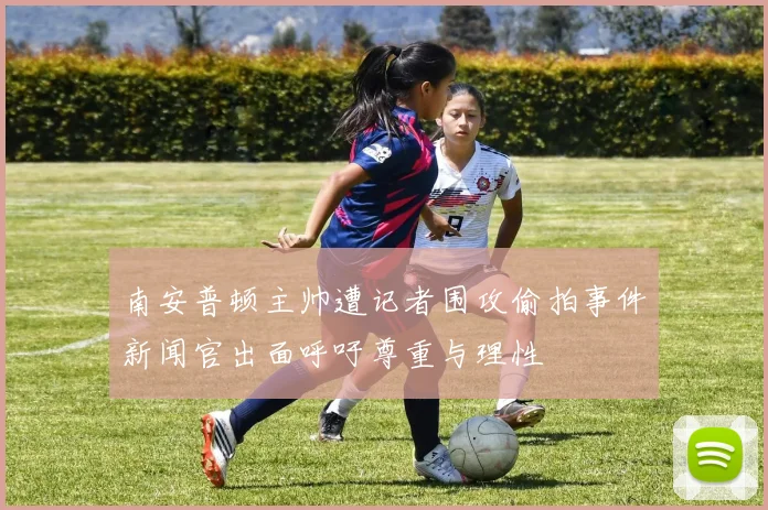 南安普顿主帅遭记者围攻偷拍事件新闻官出面呼吁尊重与理性