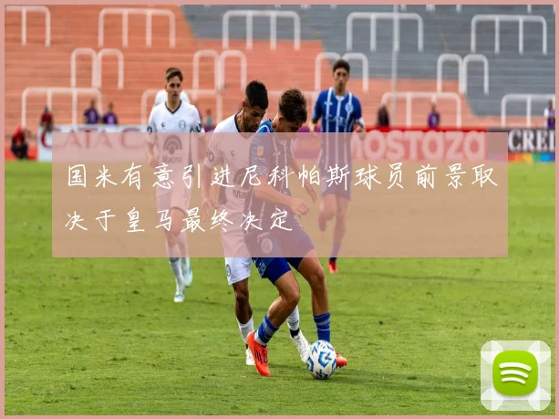 国米有意引进尼科帕斯球员前景取决于皇马最终决定