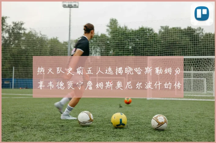 热火队史前五人选揭晓哈斯勒姆分享韦德莫宁詹姆斯奥尼尔波什的传奇地位