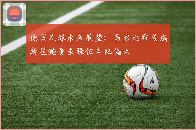 德国足球未来展望：乌尔比希或成新星鲍曼虽强但年纪偏大