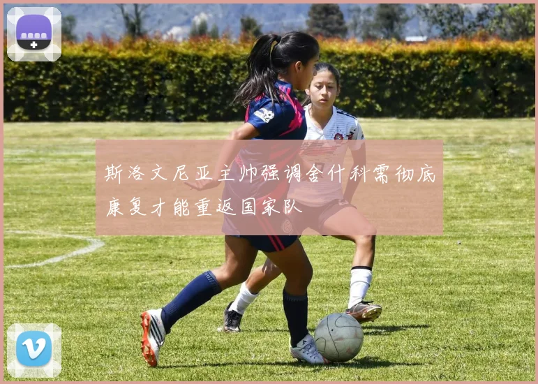 斯洛文尼亚主帅强调舍什科需彻底康复才能重返国家队