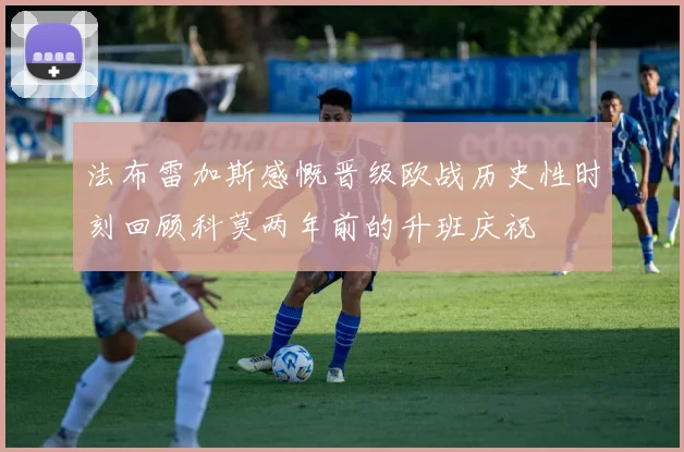 法布雷加斯感慨晋级欧战历史性时刻回顾科莫两年前的升班庆祝