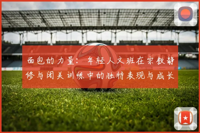 面包的力量：年轻人文班在宗教静修与闭关训练中的独特表现与成长
