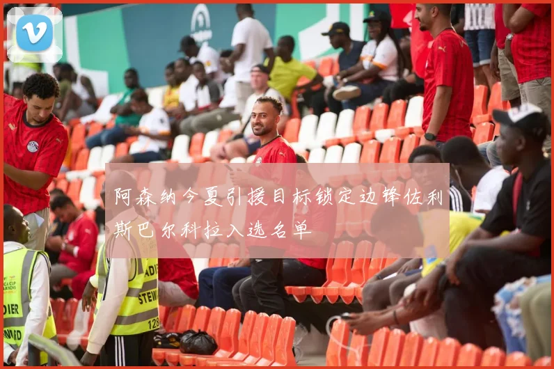 阿森纳今夏引援目标锁定边锋佐利斯巴尔科拉入选名单