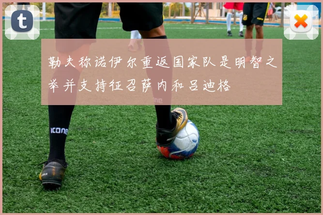 勒夫称诺伊尔重返国家队是明智之举并支持征召萨内和吕迪格